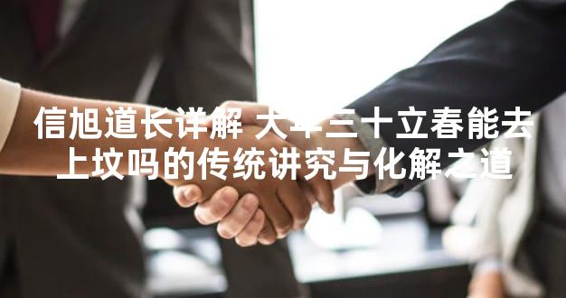 信旭道长详解 大年三十立春能去上坟吗的传统讲究与化解之道